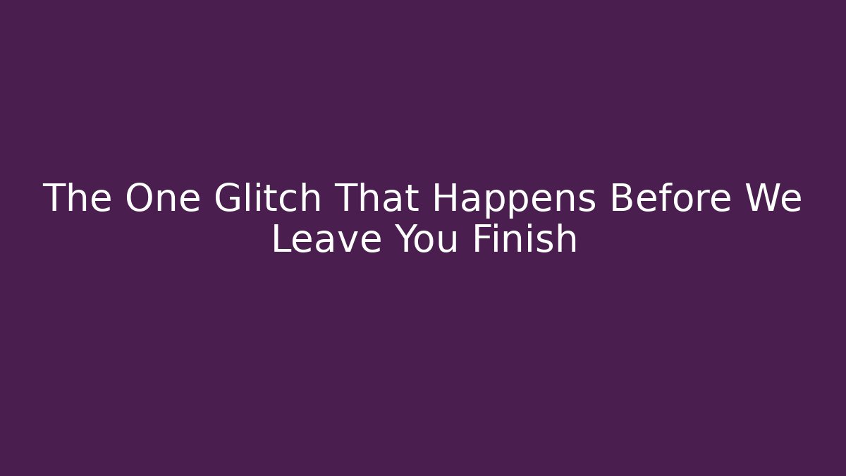 The One Glitch That Happens Before We Leave You Finish - Create More Assets