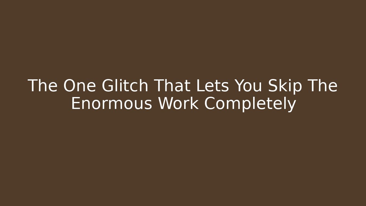 The One Glitch That Lets You Skip The Enormous Work Completely