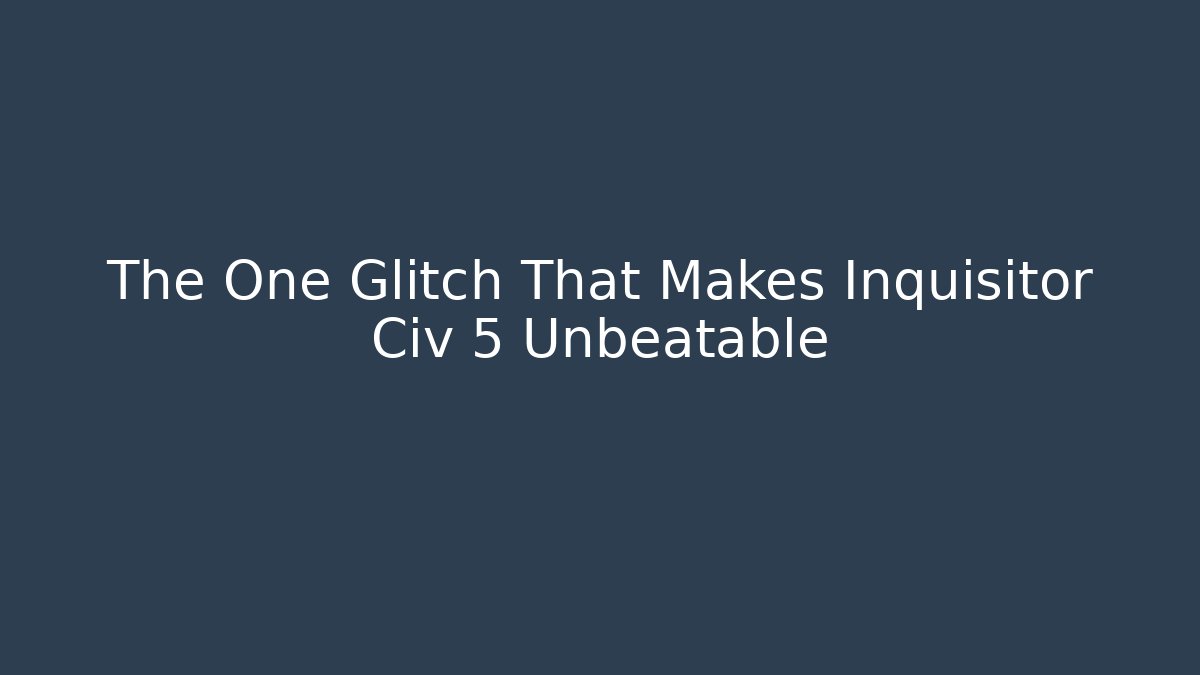 The One Glitch That Makes Inquisitor Civ 5 Unbeatable