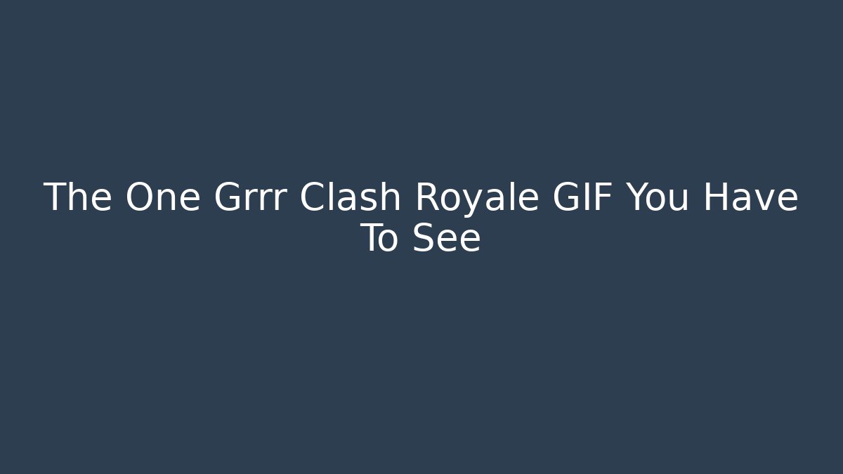 The One Grrr Clash Royale GIF You Have To See