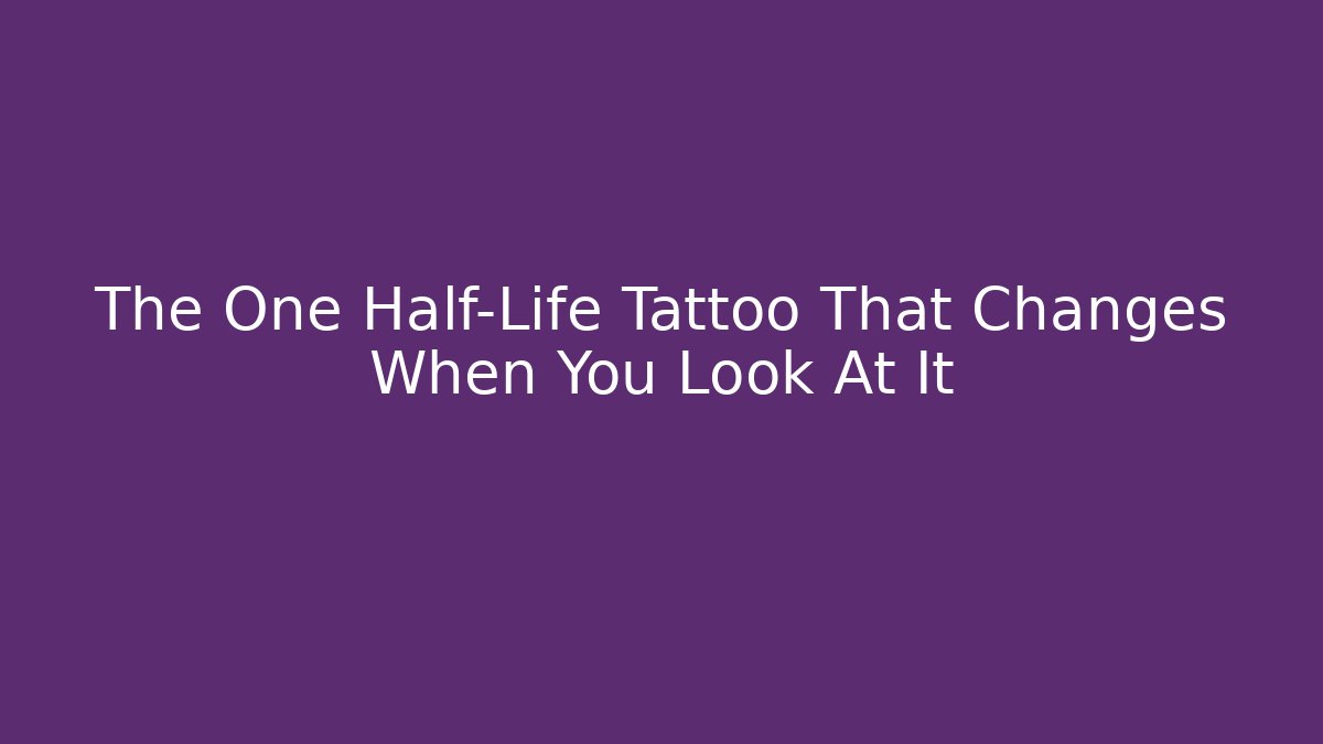 The One Half-Life Tattoo That Changes When You Look At It