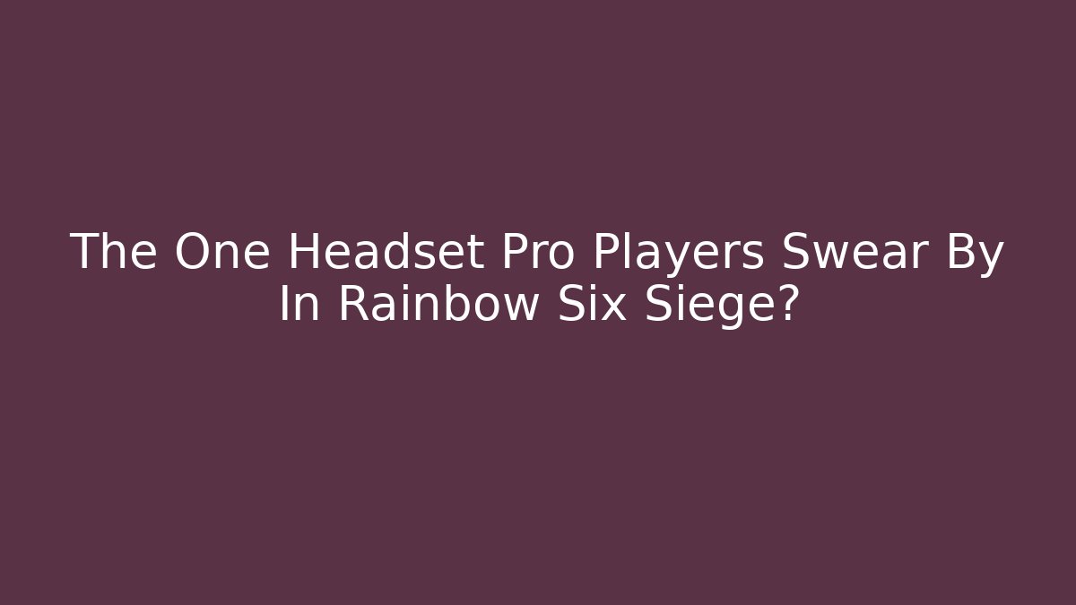 The One Headset Pro Players Swear By In Rainbow Six Siege?