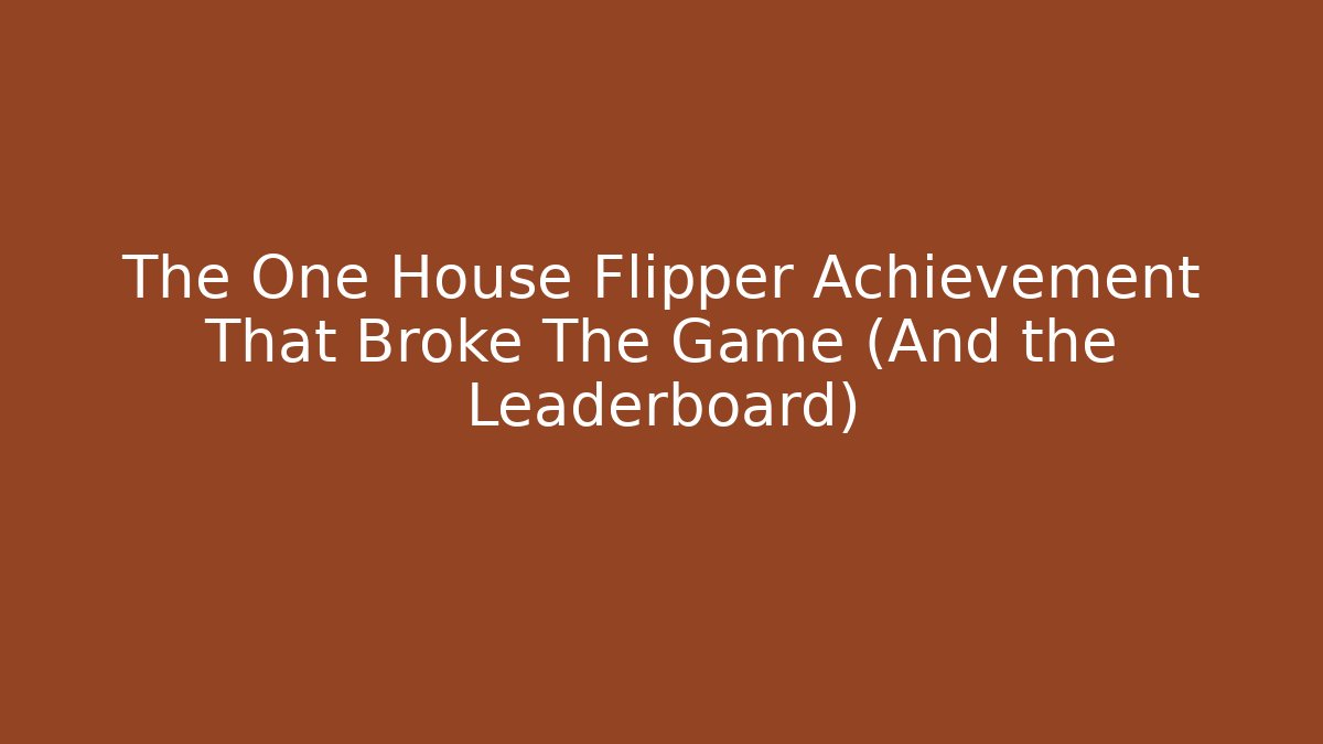 The One House Flipper Achievement That Broke The Game (And the Leaderboard)