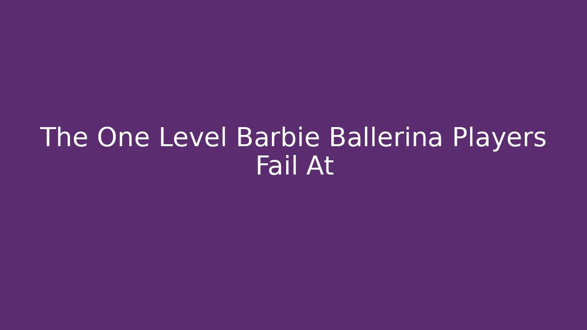 The One Level Barbie Ballerina Players Fail At - Create More Assets