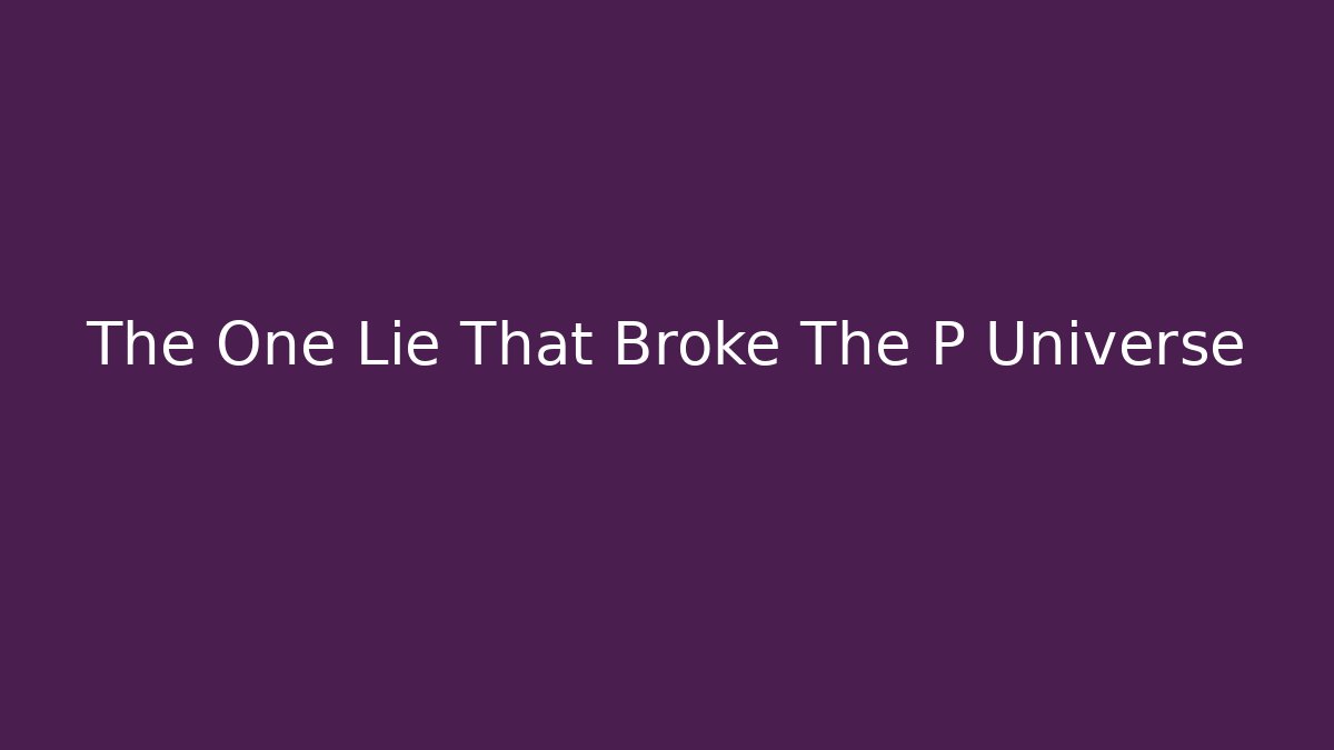 The One Lie That Broke The P Universe