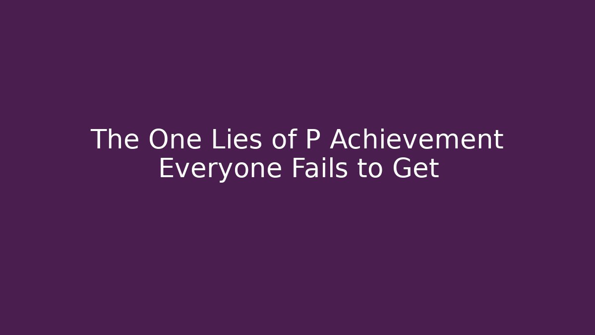 The One Lies of P Achievement Everyone Fails to Get