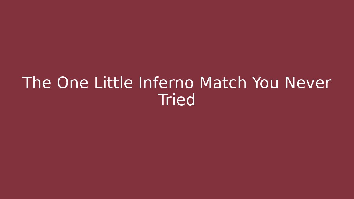 The One Little Inferno Match You Never Tried