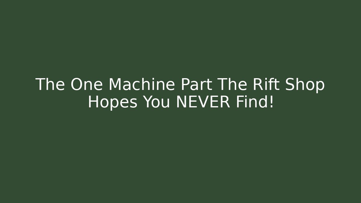 The One Machine Part The Rift Shop Hopes You NEVER Find!