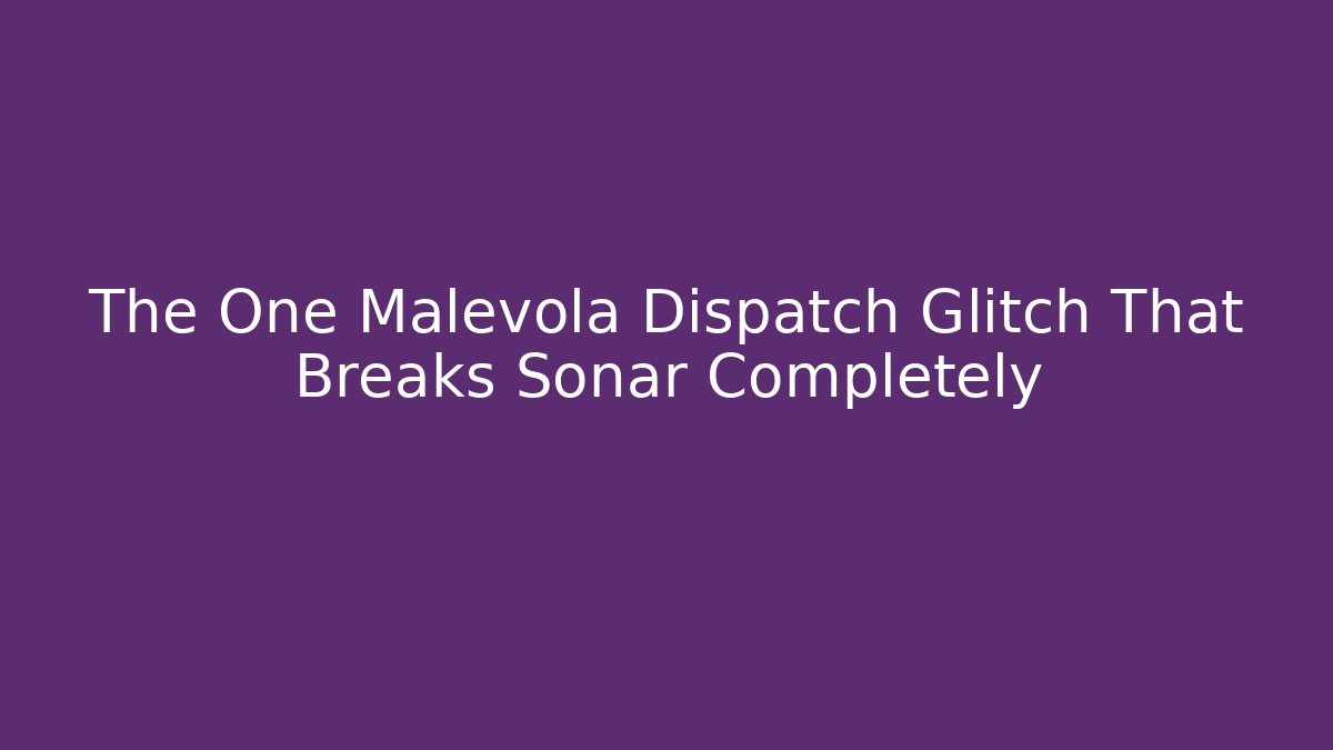 The One Malevola Dispatch Glitch That Breaks Sonar Completely