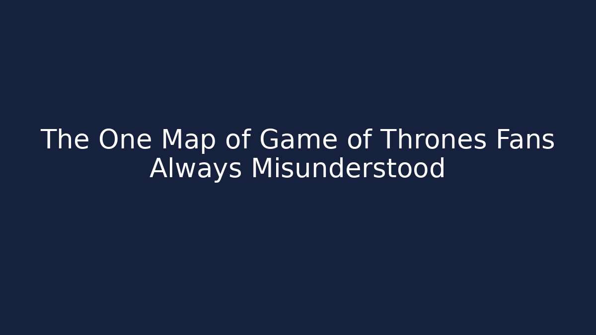 The One Map of Game of Thrones Fans Always Misunderstood