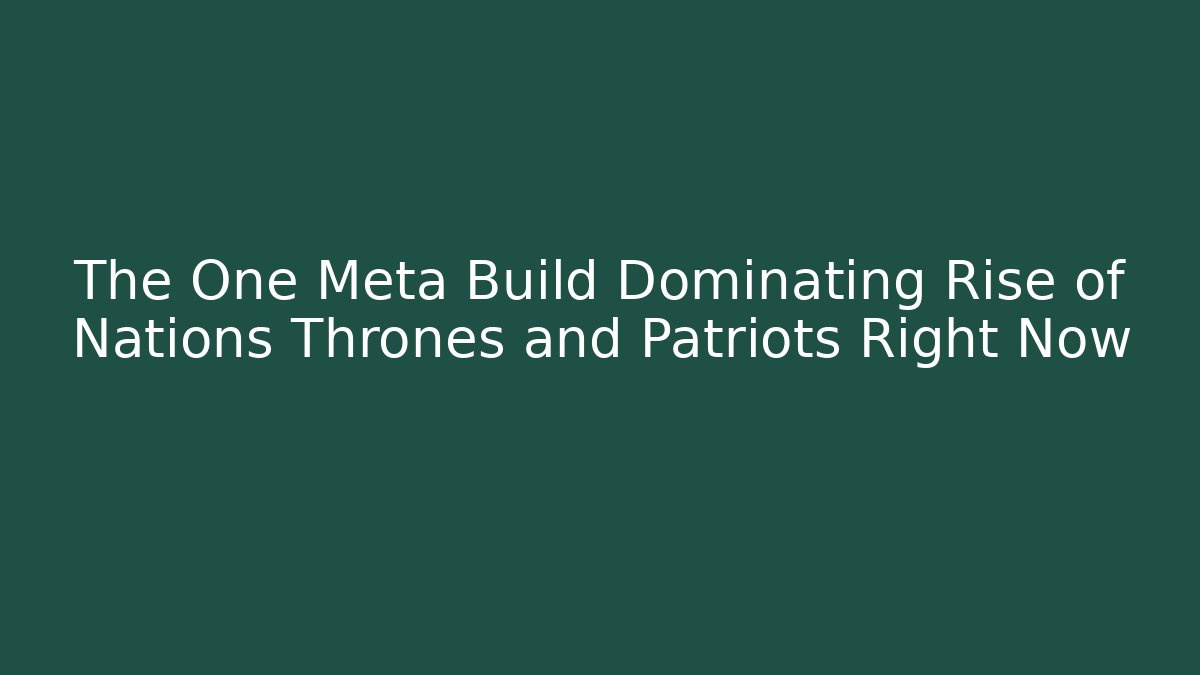 The One Meta Build Dominating Rise of Nations Thrones and Patriots Right Now