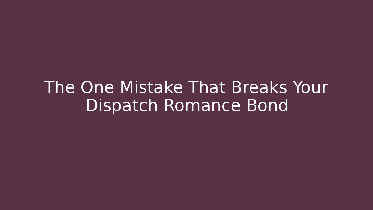 The One Mistake That Breaks Your Dispatch Romance Bond