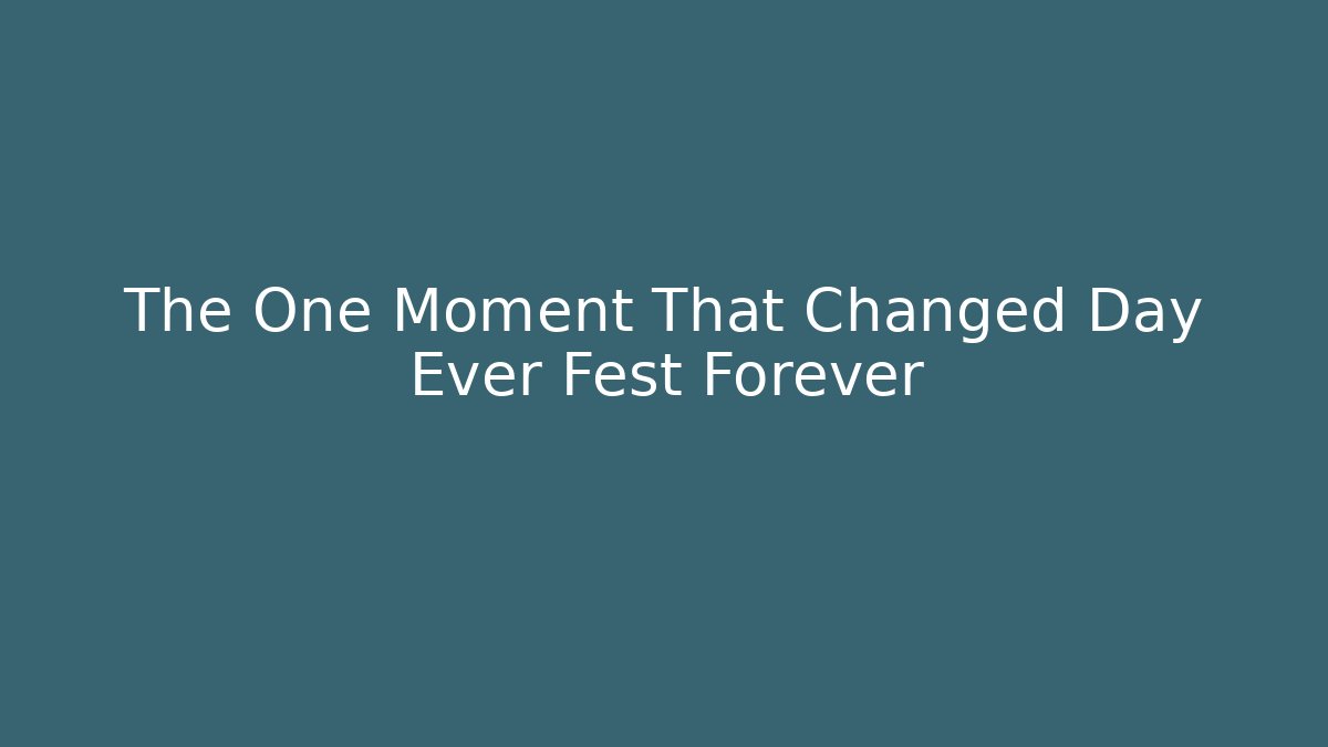 The One Moment That Changed Day Ever Fest Forever