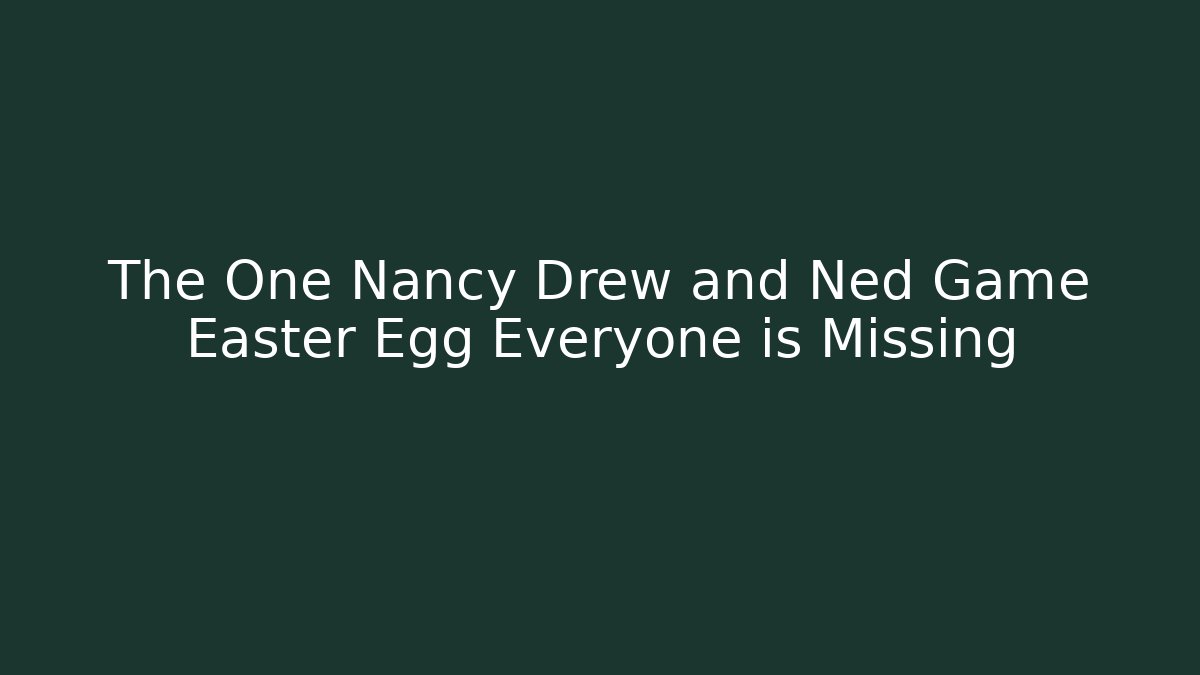 The One Nancy Drew and Ned Game Easter Egg Everyone is Missing