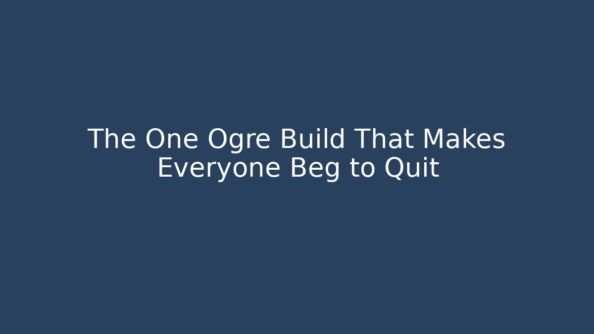 The One Ogre Build That Makes Everyone Beg to Quit