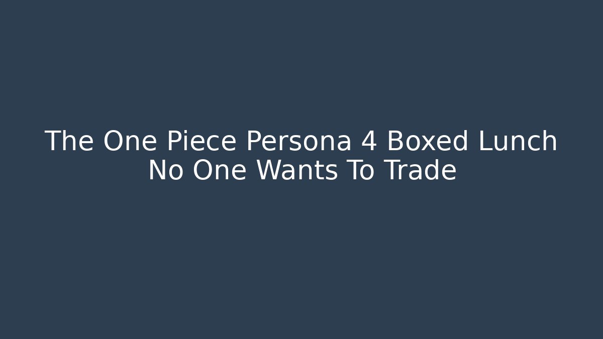 The One Piece Persona 4 Boxed Lunch No One Wants To Trade