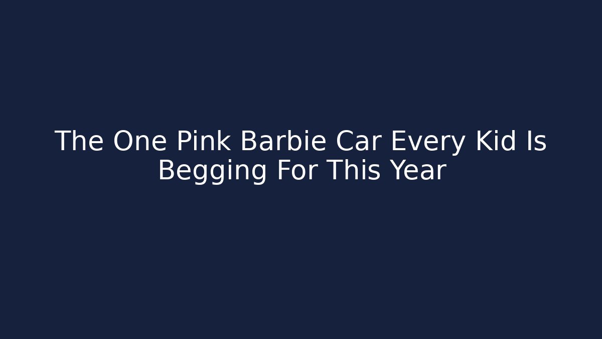 The One Pink Barbie Car Every Kid Is Begging For This Year