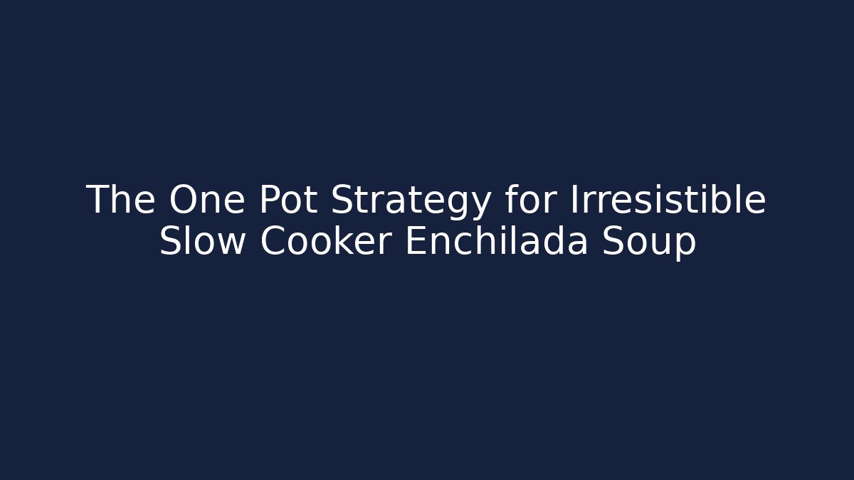 The One Pot Strategy for Irresistible Slow Cooker Enchilada Soup