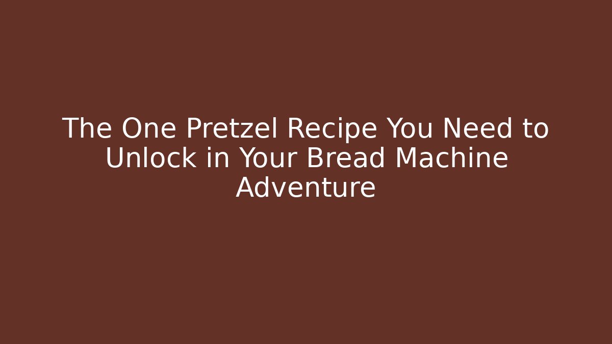 The One Pretzel Recipe You Need to Unlock in Your Bread Machine Adventure