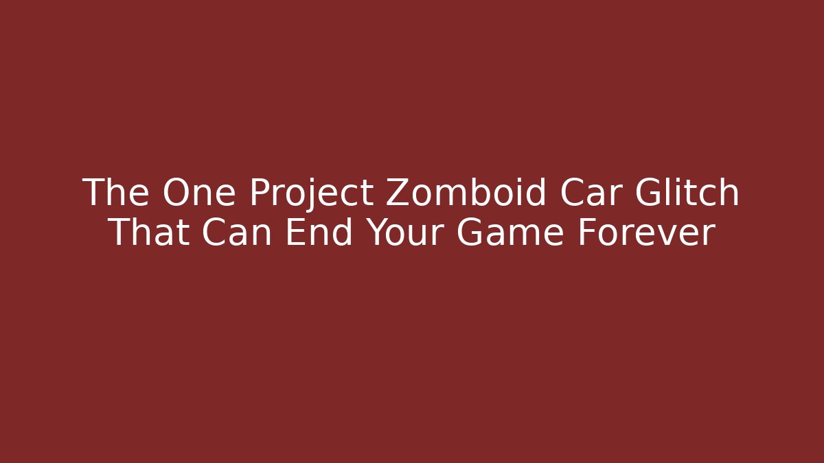 The One Project Zomboid Car Glitch That Can End Your Game Forever