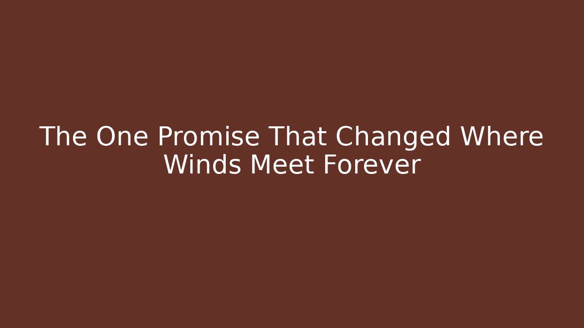 The One Promise That Changed Where Winds Meet Forever