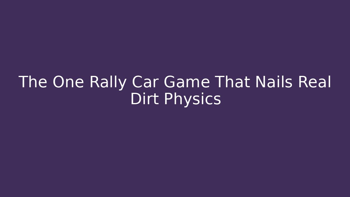 The One Rally Car Game That Nails Real Dirt Physics