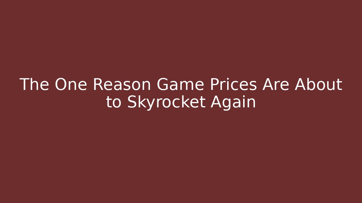 The One Reason Game Prices Are About to Skyrocket Again