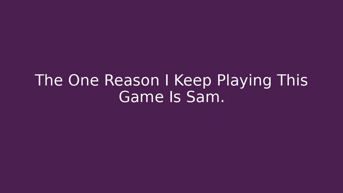 The One Reason I Keep Playing This Game Is Sam.