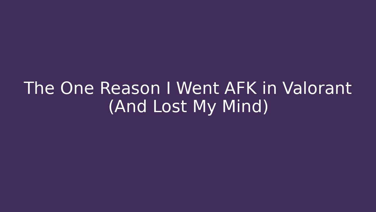 The One Reason I Went AFK in Valorant (And Lost My Mind)