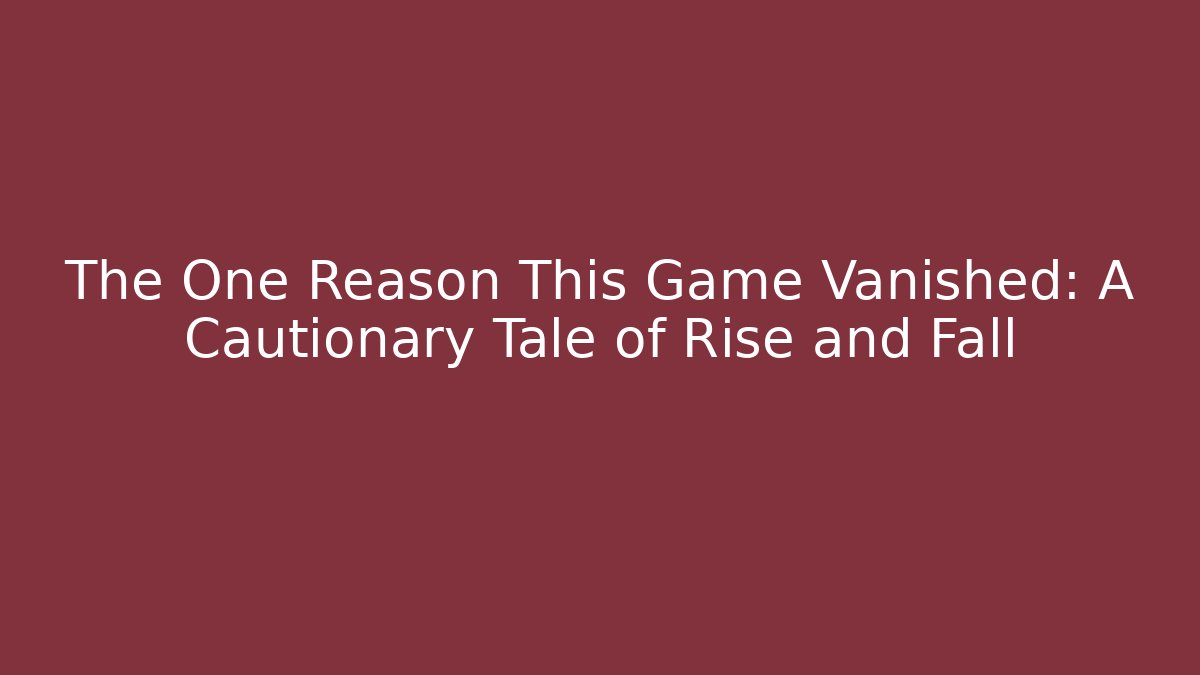 The One Reason This Game Vanished: A Cautionary Tale of Rise and Fall