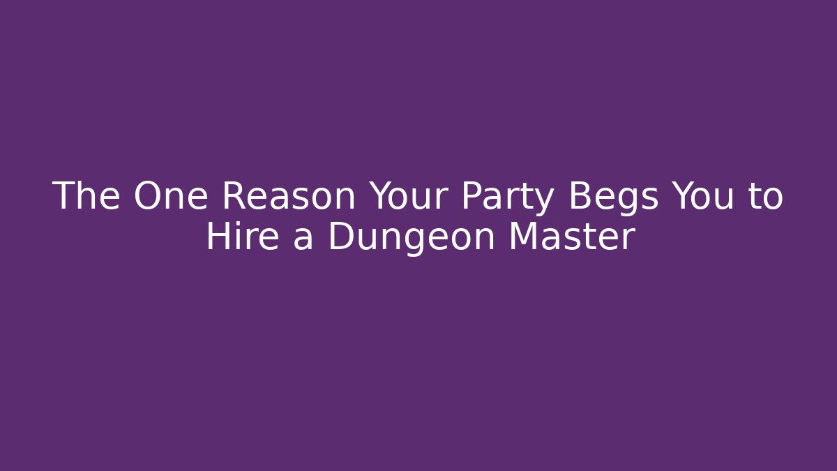 The One Reason Your Party Begs You to Hire a Dungeon Master