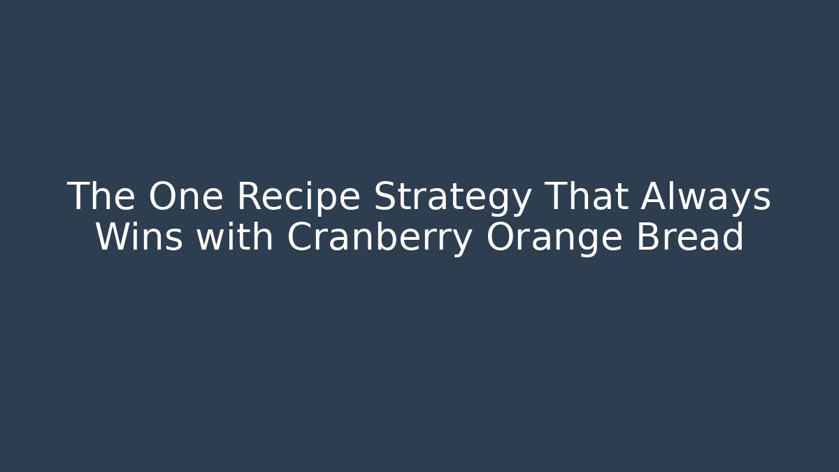 The One Recipe Strategy That Always Wins with Cranberry Orange Bread