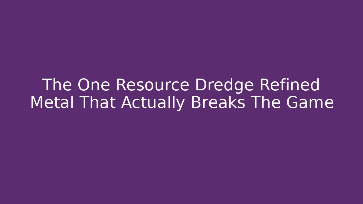 The One Resource Dredge Refined Metal That Actually Breaks The Game