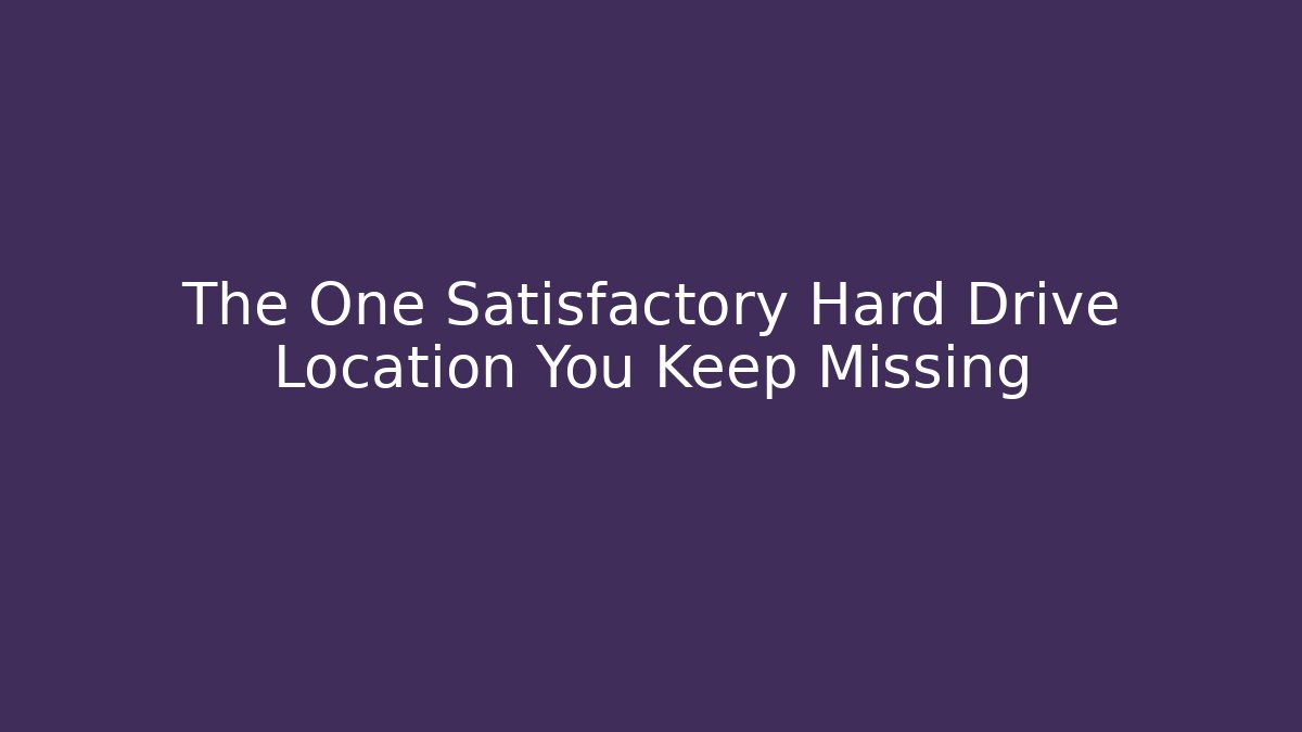 The One Satisfactory Hard Drive Location You Keep Missing