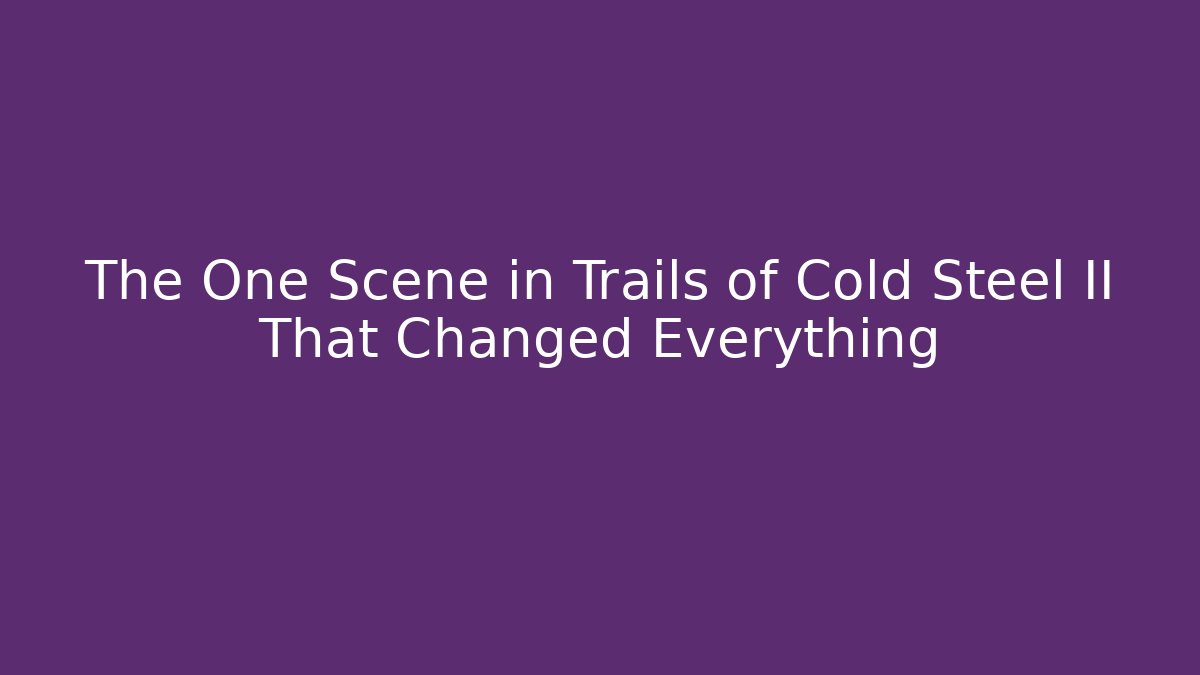 The One Scene in Trails of Cold Steel II That Changed Everything