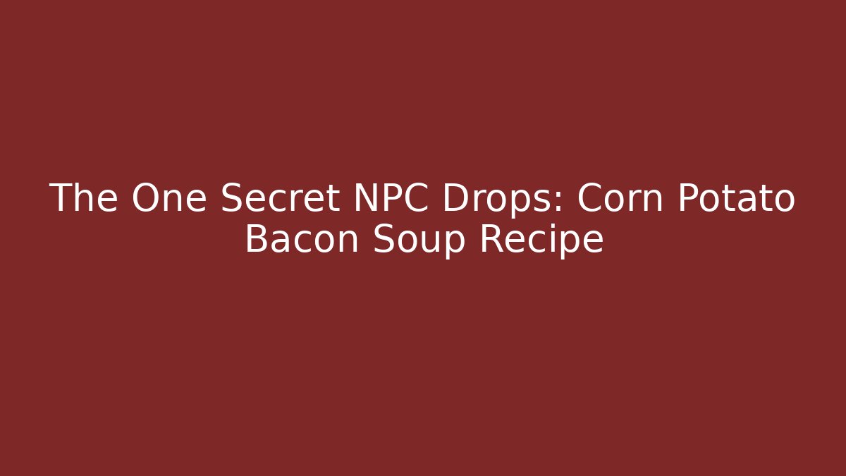 The One Secret NPC Drops: Corn Potato Bacon Soup Recipe