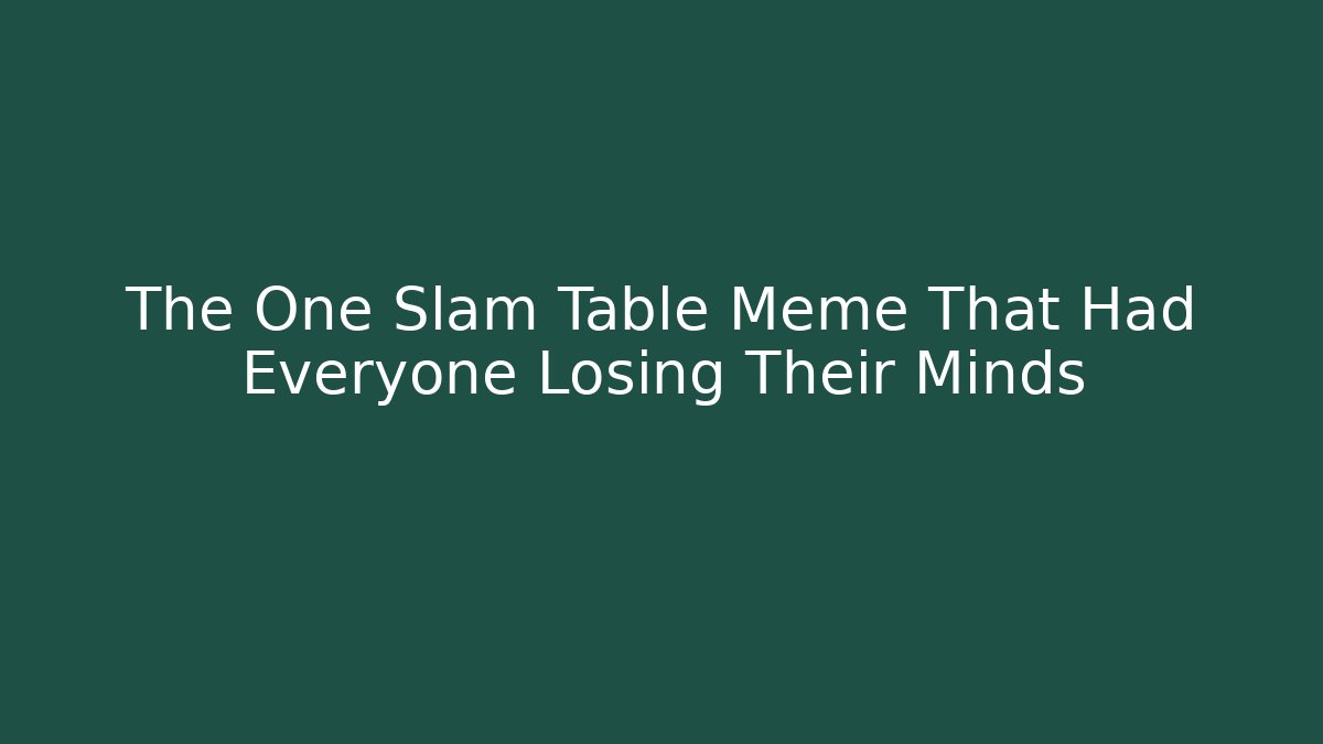 The One Slam Table Meme That Had Everyone Losing Their Minds
