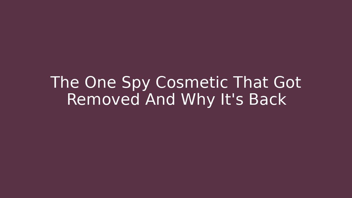 The One Spy Cosmetic That Got Removed And Why It’s Back