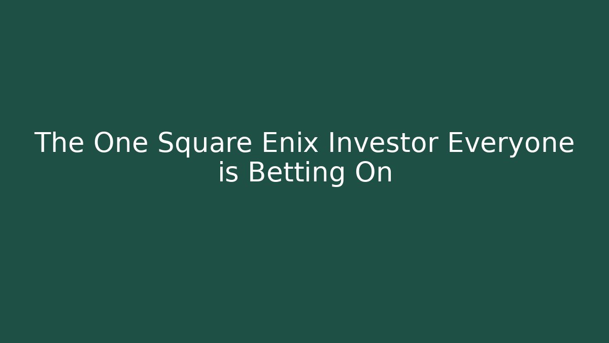 The One Square Enix Investor Everyone is Betting On