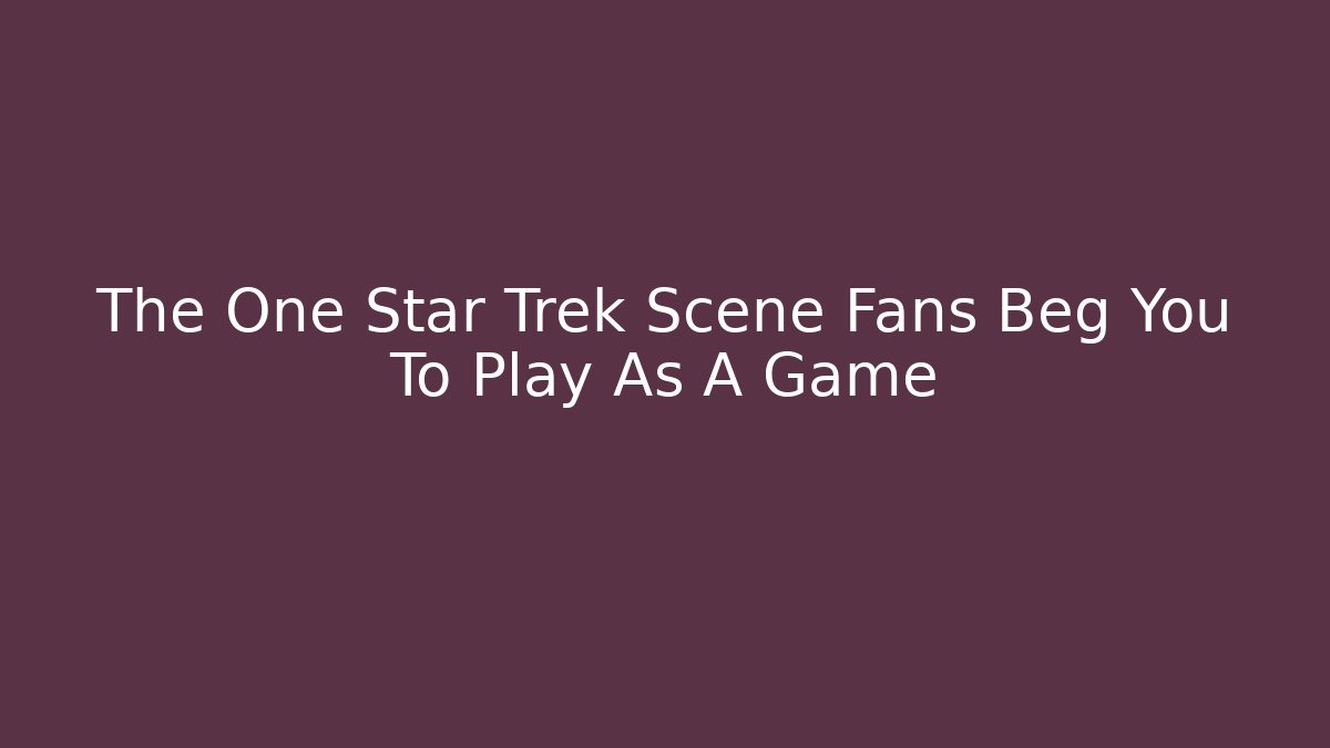 The One Star Trek Scene Fans Beg You To Play As A Game