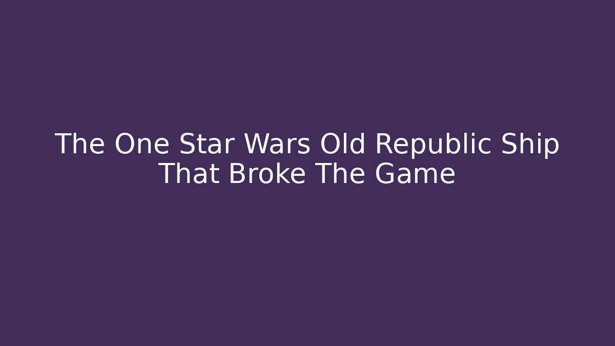 The One Star Wars Old Republic Ship That Broke The Game