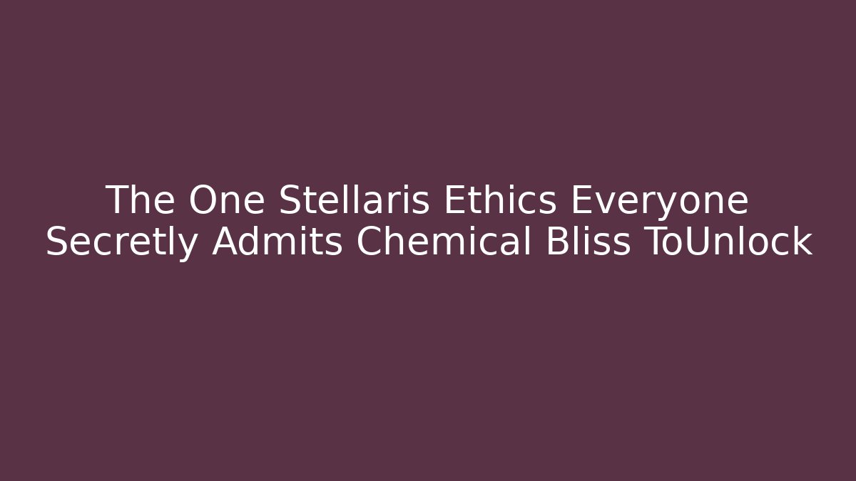 The One Stellaris Ethics Everyone Secretly Admits Chemical Bliss ToUnlock