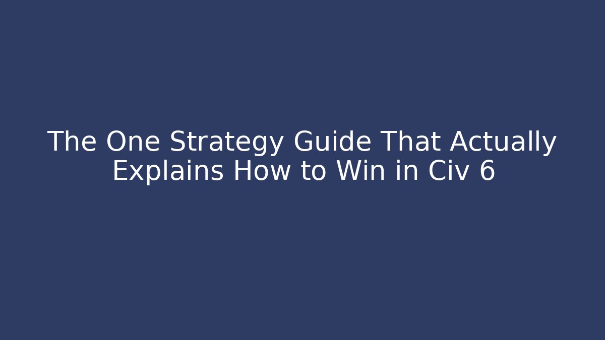 The One Strategy Guide That Actually Explains How to Win in Civ 6