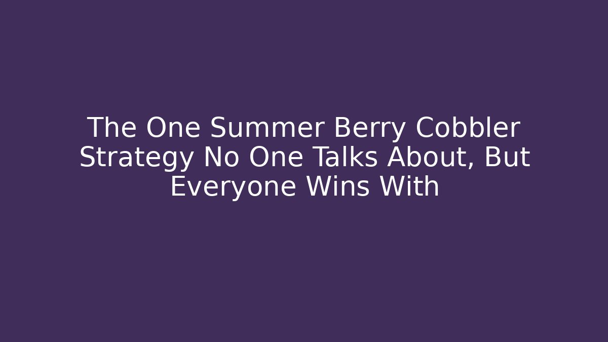 The One Summer Berry Cobbler Strategy No One Talks About, But Everyone Wins With