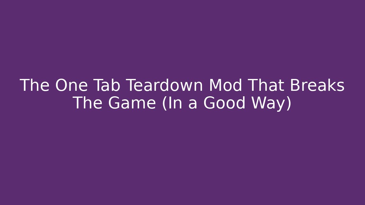 The One Tab Teardown Mod That Breaks The Game (In a Good Way)