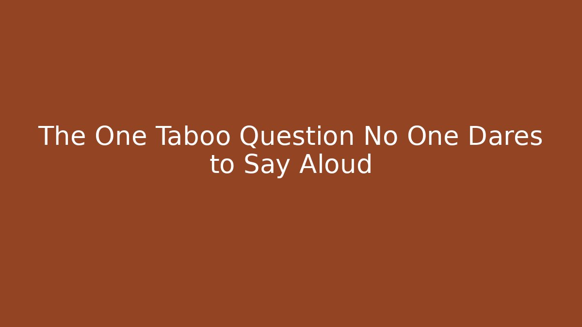 The One Taboo Question No One Dares to Say Aloud