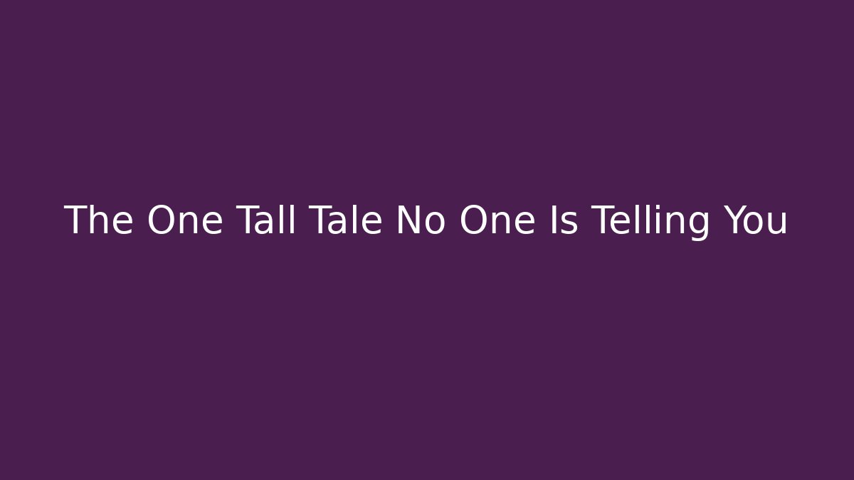The One Tall Tale No One Is Telling You