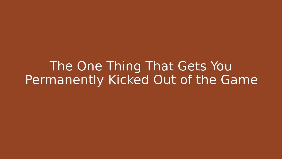 The One Thing That Gets You Permanently Kicked Out of the Game