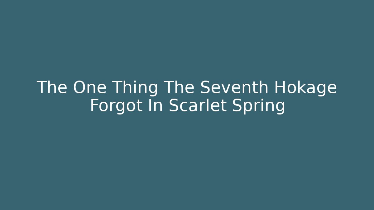 The One Thing The Seventh Hokage Forgot In Scarlet Spring