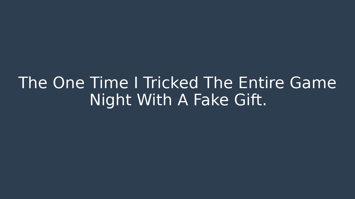 The One Time I Tricked The Entire Game Night With A Fake Gift.